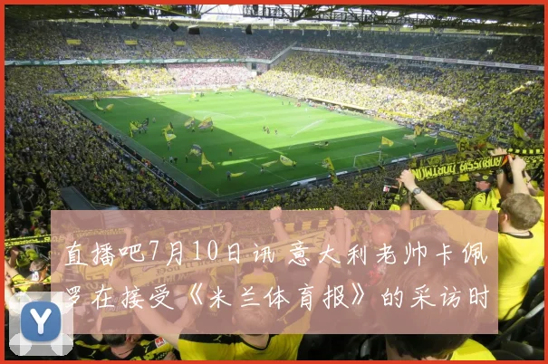 直播吧7月10日讯 意大利老帅卡佩罗在接受《米兰体育报》的采访时 - 安博体育登录