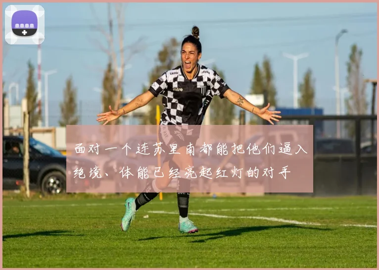 面对一个连苏里南都能把他们逼入绝境、体能已经亮起红灯的对手 - 安博体育登录