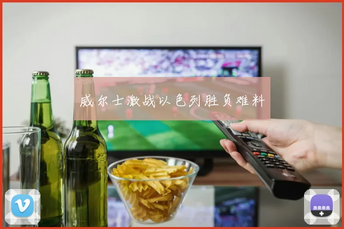 威尔士激战以色列胜负难料 - 安博体育登录