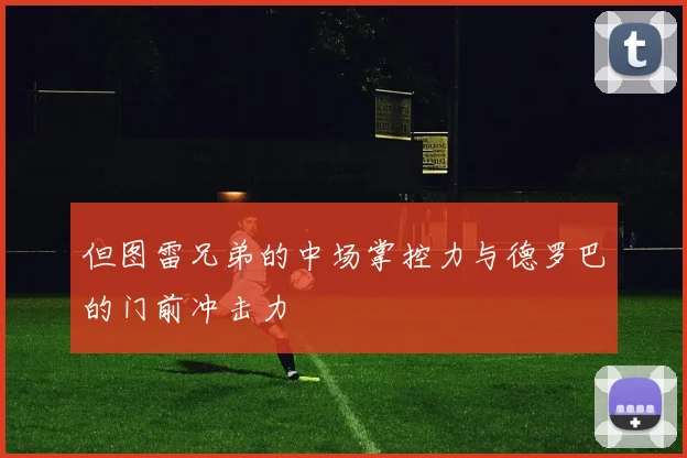但图雷兄弟的中场掌控力与德罗巴的门前冲击力 - 安博体育登录