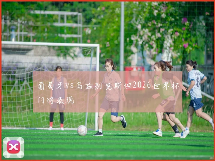 葡萄牙vs乌兹别克斯坦2026世界杯门将表现