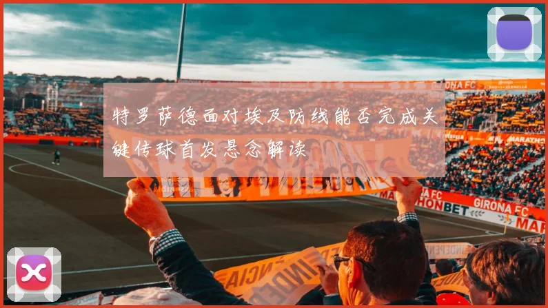 特罗萨德面对埃及防线能否完成关键传球首发悬念解读