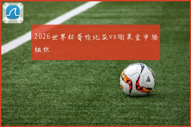 2026世界杯哥伦比亚vs刚果金中场组织