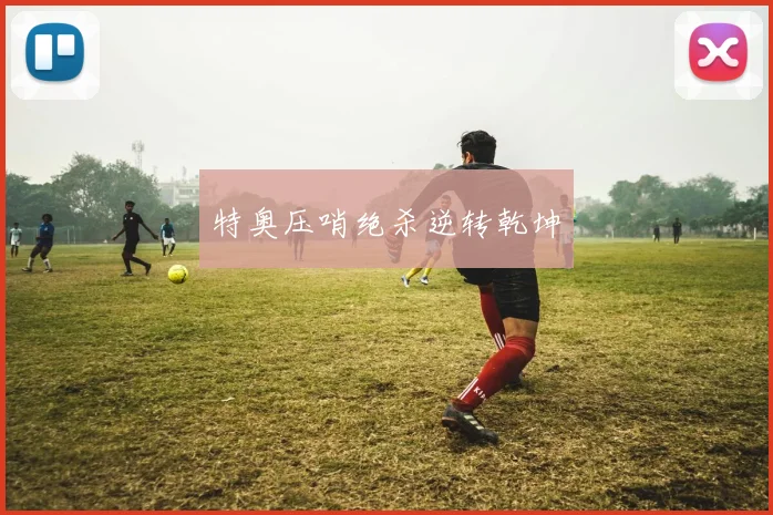 特奥压哨绝杀逆转乾坤 - 安博体育登录