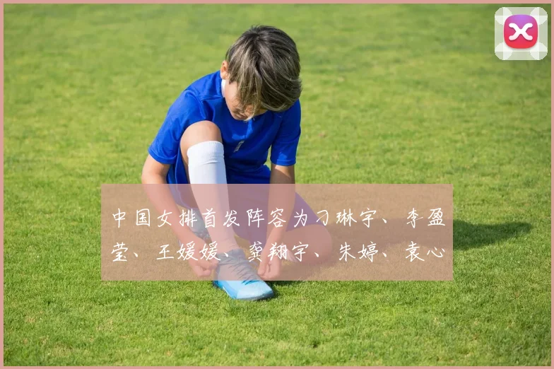 中国女排首发阵容为刁琳宇、李盈莹、王媛媛、龚翔宇、朱婷、袁心玥、王梦洁 - 安博体育登录