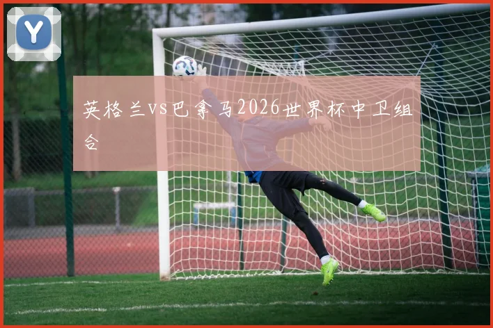 英格兰vs巴拿马2026世界杯中卫组合