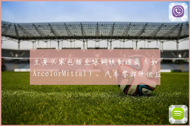 主要买家包括全球钢铁制造商（如ArcelorMittal）、汽车零部件供应商及化工企业 - 安博体育登录