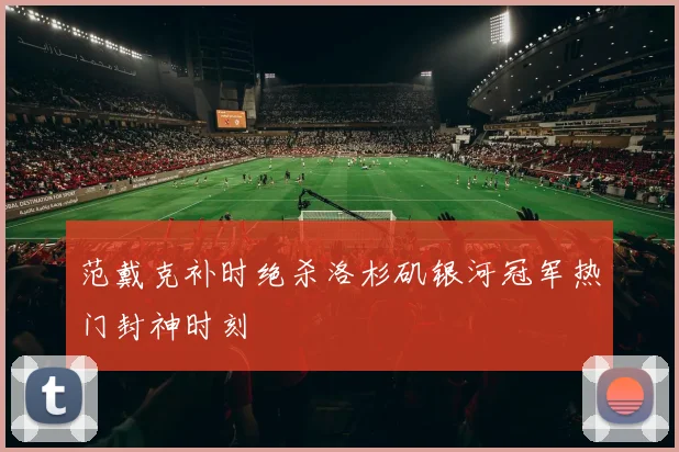 范戴克补时绝杀洛杉矶银河冠军热门封神时刻