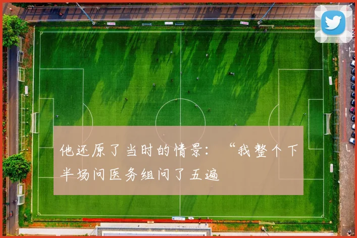 他还原了当时的情景：“我整个下半场问医务组问了五遍 - 安博体育登录