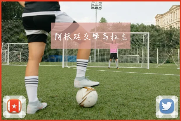 阿根廷交锋乌拉圭 - 安博体育登录