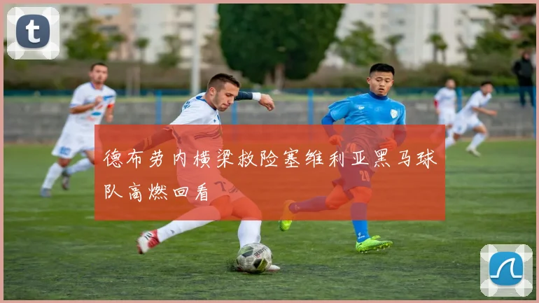 德布劳内横梁救险塞维利亚黑马球队高燃回看