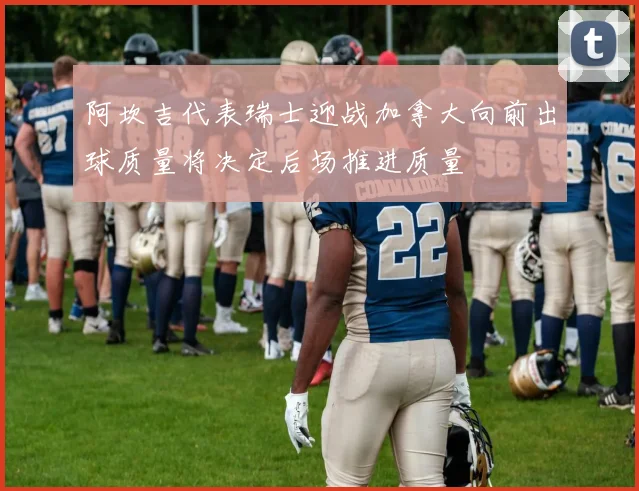 阿坎吉代表瑞士迎战加拿大向前出球质量将决定后场推进质量
