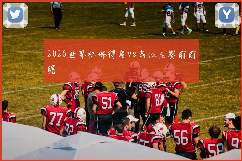 2026世界杯佛得角vs乌拉圭赛前前瞻