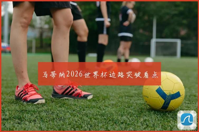 马蒂纳2026世界杯边路突破看点