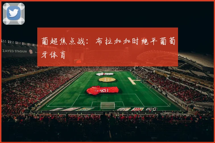 葡超焦点战：布拉加加时绝平葡萄牙体育