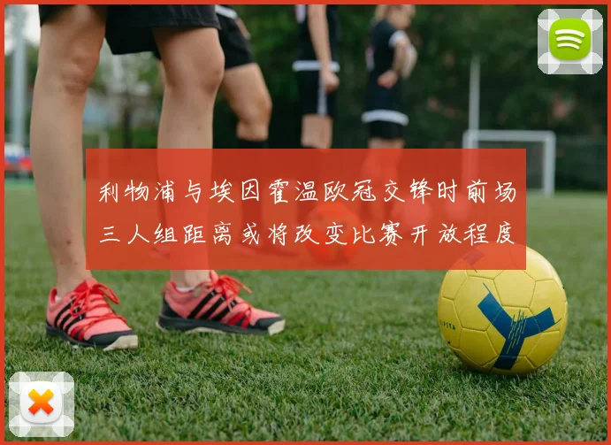 利物浦与埃因霍温欧冠交锋时前场三人组距离或将改变比赛开放程度