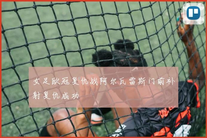 女足欧冠复仇战阿尔瓦雷斯门前补射复仇成功