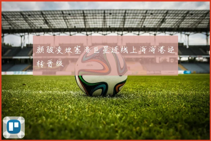 颜骏凌坎塞洛巨星连线上海海港逆转晋级