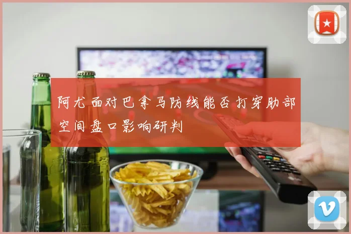 阿尤面对巴拿马防线能否打穿肋部空间盘口影响研判