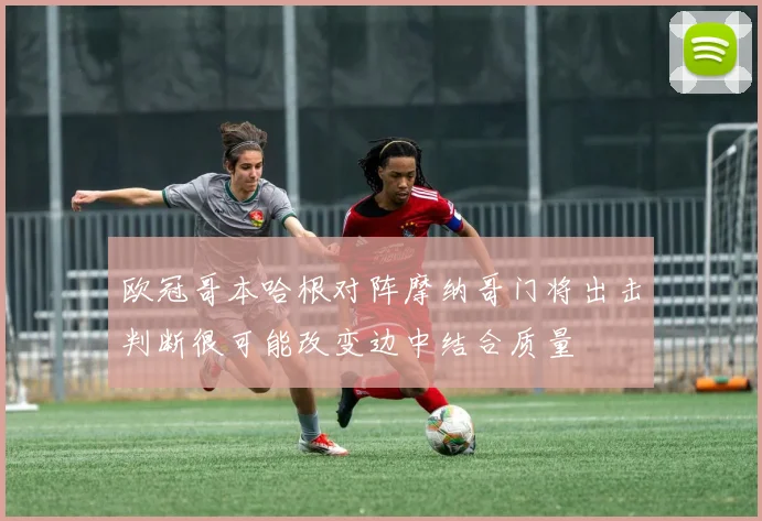 欧冠哥本哈根对阵摩纳哥门将出击判断很可能改变边中结合质量