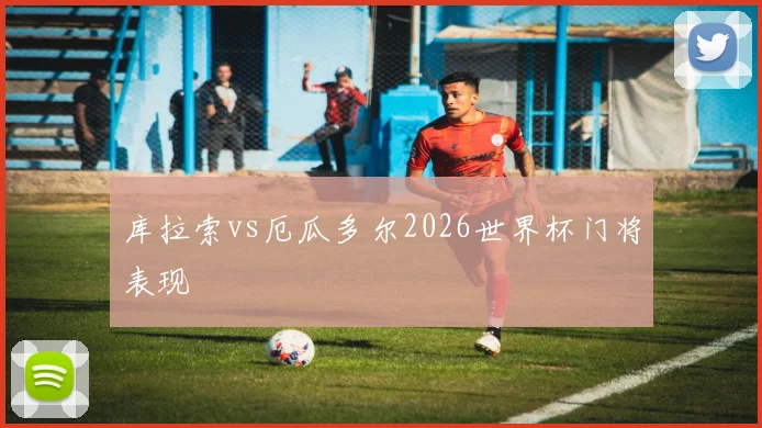 库拉索vs厄瓜多尔2026世界杯门将表现