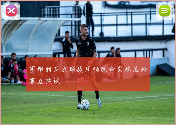塞维利亚点球战压哨改命贝林厄姆赛后热议