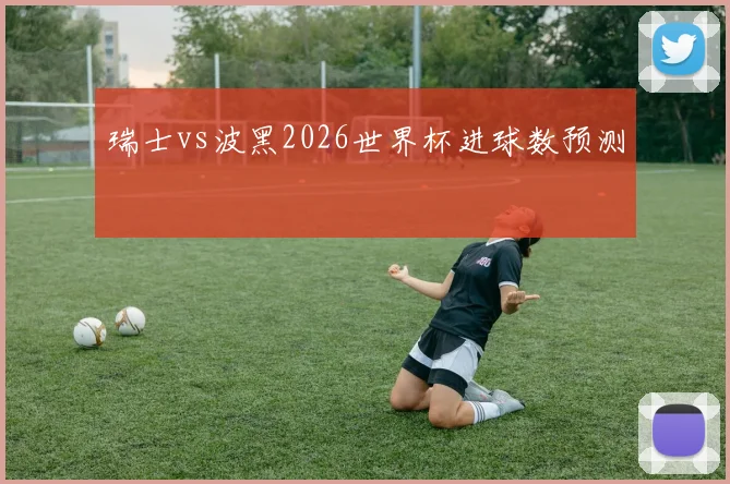 瑞士vs波黑2026世界杯进球数预测