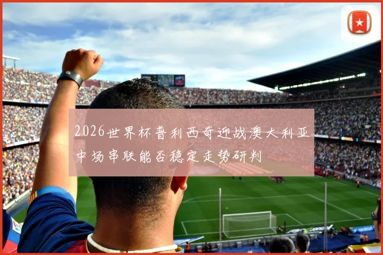 2026世界杯普利西奇迎战澳大利亚中场串联能否稳定走势研判