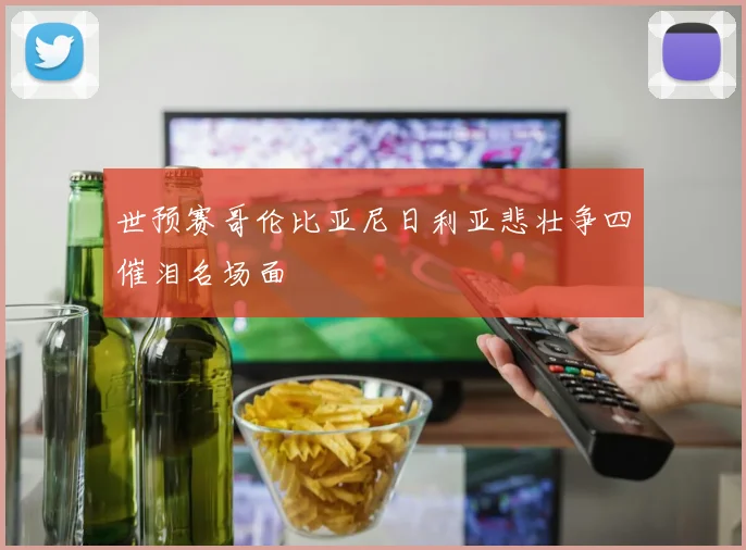 世预赛哥伦比亚尼日利亚悲壮争四催泪名场面