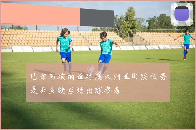 巴尔布埃纳面对澳大利亚盯防任务是否关键后场出球参考
