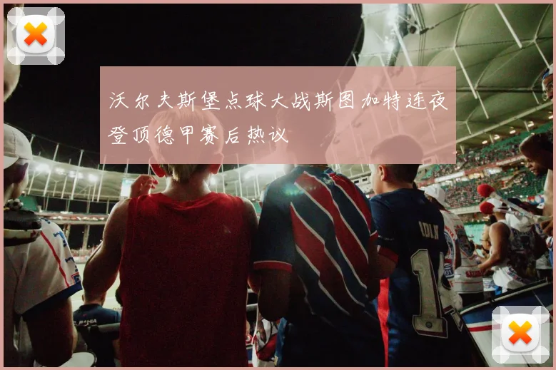 沃尔夫斯堡点球大战斯图加特连夜登顶德甲赛后热议
