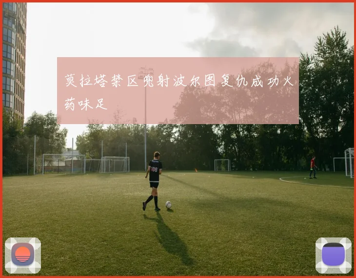 莫拉塔禁区兜射波尔图复仇成功火药味足