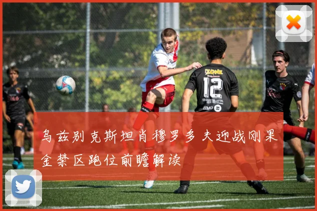 乌兹别克斯坦肖穆罗多夫迎战刚果金禁区跑位前瞻解读