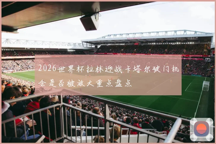 2026世界杯拉林迎战卡塔尔破门机会是否被放大重点盘点