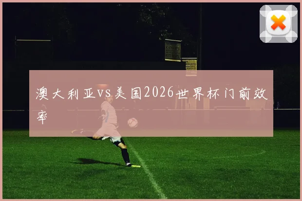 澳大利亚vs美国2026世界杯门前效率