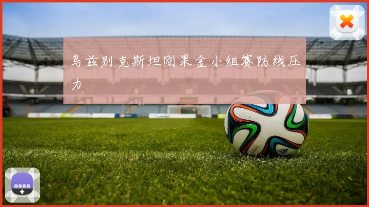 乌兹别克斯坦刚果金小组赛防线压力