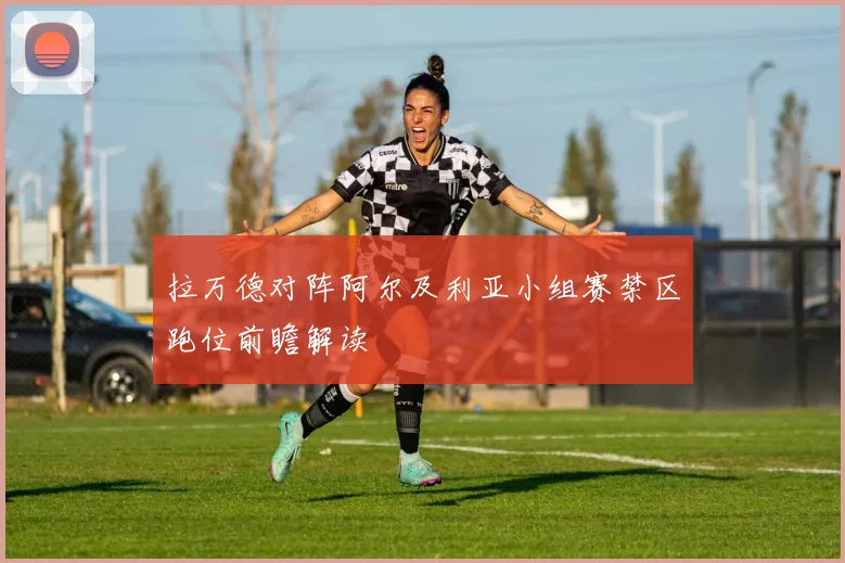 拉万德对阵阿尔及利亚小组赛禁区跑位前瞻解读