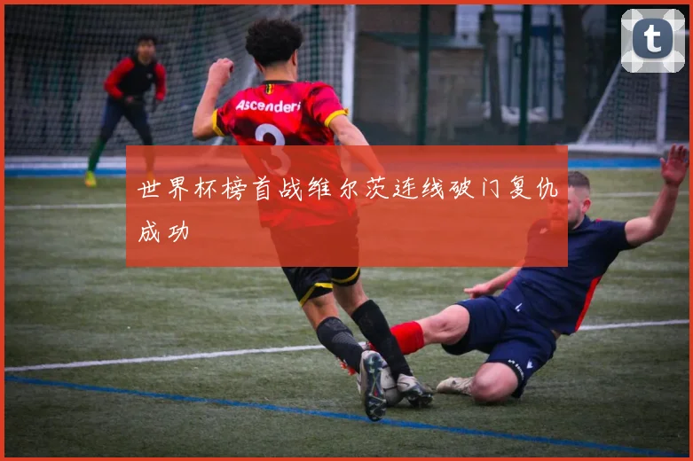 世界杯榜首战维尔茨连线破门复仇成功