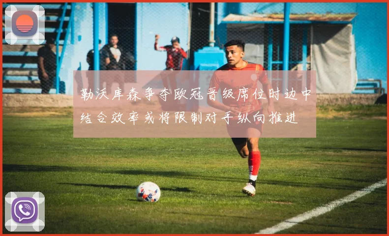 勒沃库森争夺欧冠晋级席位时边中结合效率或将限制对手纵向推进
