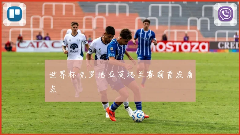 世界杯克罗地亚英格兰赛前首发看点