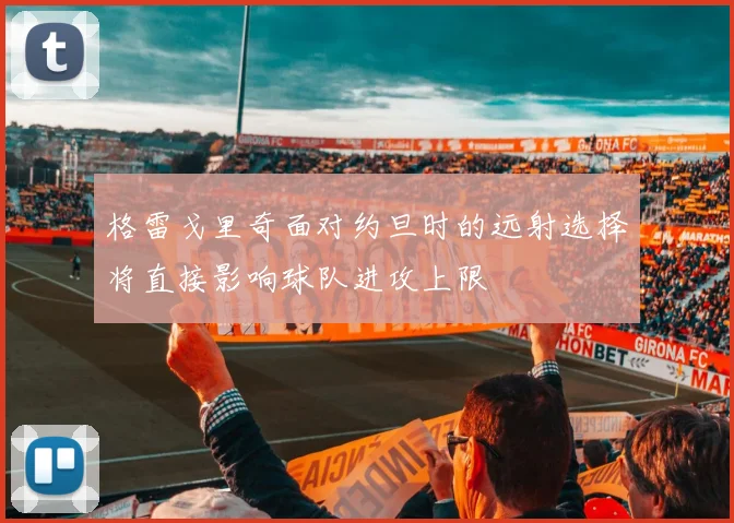 格雷戈里奇面对约旦时的远射选择将直接影响球队进攻上限