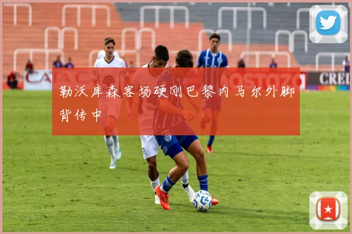 勒沃库森客场硬刚巴黎内马尔外脚背传中