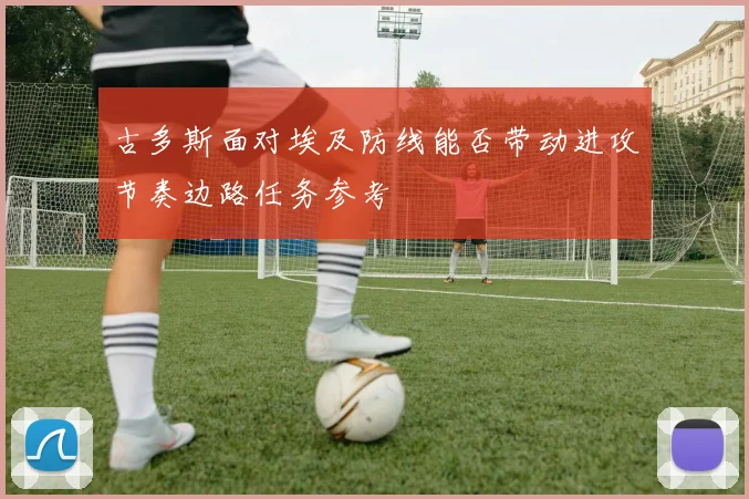 古多斯面对埃及防线能否带动进攻节奏边路任务参考
