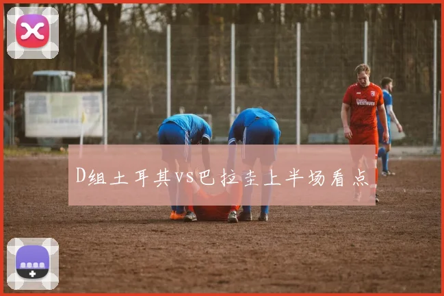 D组土耳其vs巴拉圭上半场看点