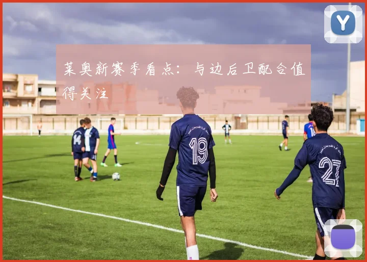 莱奥新赛季看点:与边后卫配合值得关注
