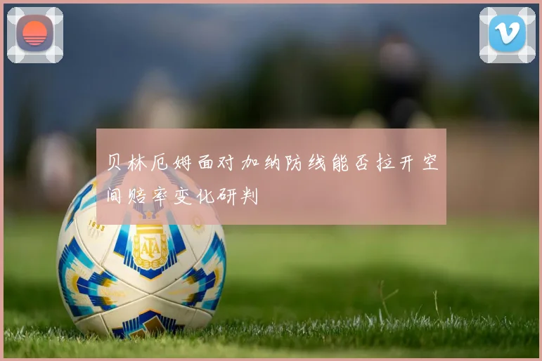 贝林厄姆面对加纳防线能否拉开空间赔率变化研判