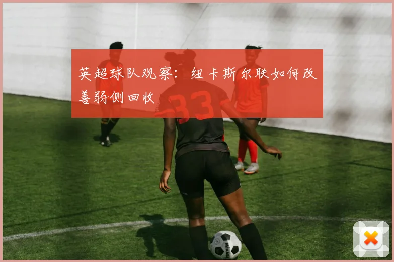 英超球队观察：纽卡斯尔联如何改善弱侧回收