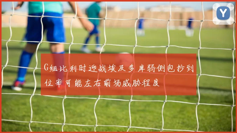 G组比利时迎战埃及多库弱侧包抄到位率可能左右前场威胁程度