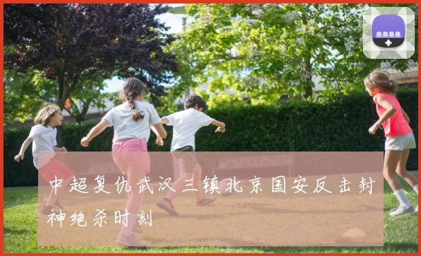 中超复仇武汉三镇北京国安反击封神绝杀时刻