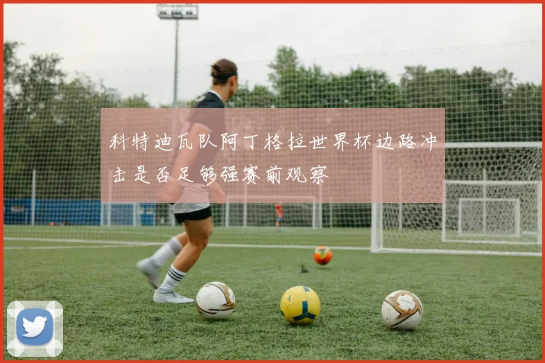 科特迪瓦队阿丁格拉世界杯边路冲击是否足够强赛前观察